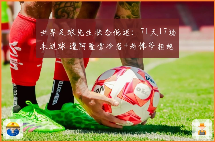 世界足球先生状态低迷：71天17场未进球 遭阿隆索冷落+老佛爷拒绝高薪