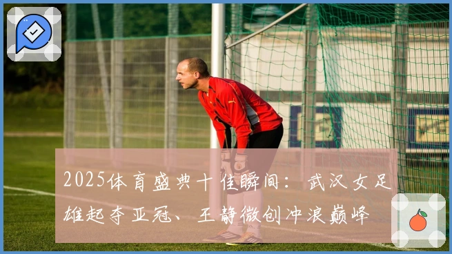 2025体育盛典十佳瞬间：武汉女足雄起夺亚冠、王静微创冲浪巅峰