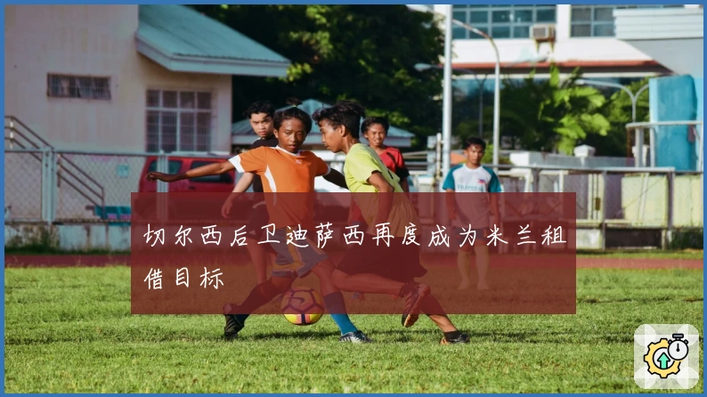 切尔西后卫迪萨西再度成为米兰租借目标