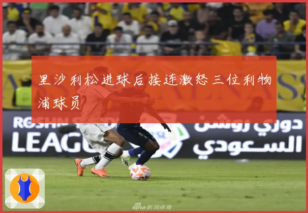 里沙利松进球后接连激怒三位利物浦球员