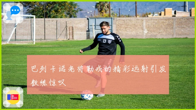 巴列卡诺老将勒戎的精彩远射引发教练惊叹