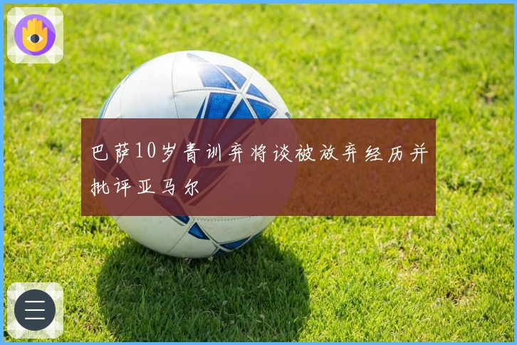 巴萨10岁青训弃将谈被放弃经历并批评亚马尔