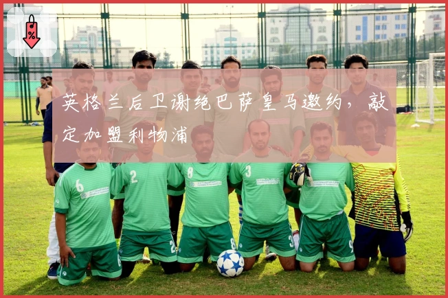 英格兰后卫谢绝巴萨皇马邀约，敲定加盟利物浦