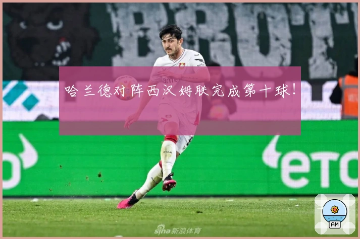 哈兰德对阵西汉姆联完成第十球！