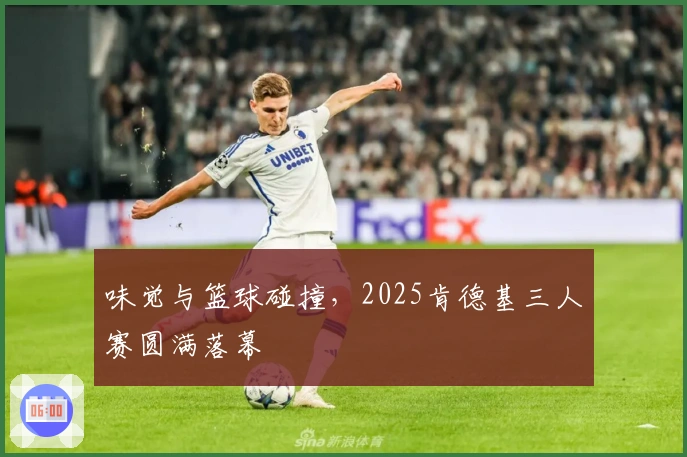 味觉与篮球碰撞，2025肯德基三人赛圆满落幕