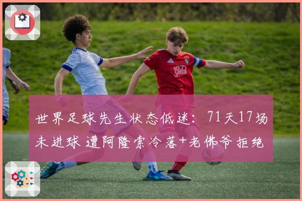 世界足球先生状态低迷：71天17场未进球 遭阿隆索冷落+老佛爷拒绝高薪